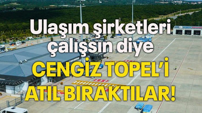 Ulaşım şirketleri çalışsın diye CENGİZ TOPEL’İ ATIL BIRAKTILAR!
